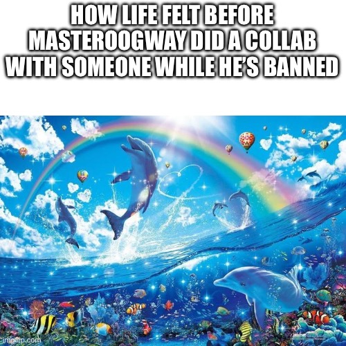 If only he didn’t collab with anyone so that he would no longer be on YouTube | HOW LIFE FELT BEFORE MASTEROOGWAY DID A COLLAB WITH SOMEONE WHILE HE’S BANNED | image tagged in happy dolphin rainbow | made w/ Imgflip meme maker