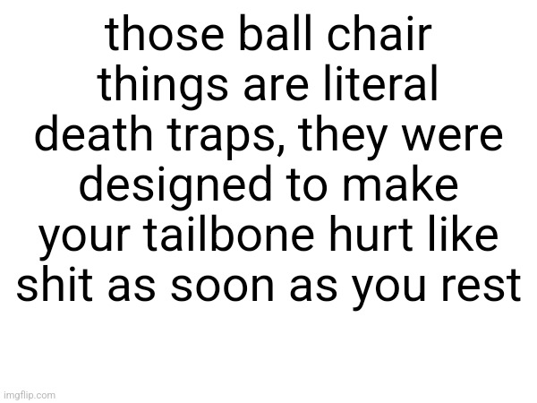 those ball chair things are literal death traps, they were designed to make your tailbone hurt like shit as soon as you rest | made w/ Imgflip meme maker