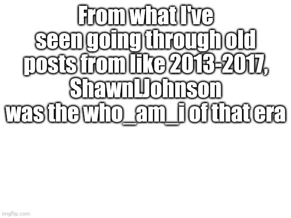 From what I've seen going through old posts from like 2013-2017, ShawnLJohnson was the who_am_i of that era | made w/ Imgflip meme maker