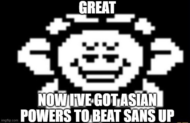 flowey the flower | GREAT NOW I'VE GOT ASIAN POWERS TO BEAT SANS UP | image tagged in flowey the flower | made w/ Imgflip meme maker