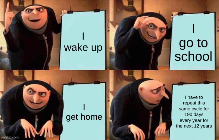 school | I wake up; I go to school; I get home; I have to repeat this same cycle for 190 days every year for the next 12 years | image tagged in memes,gru's plan | made w/ Imgflip meme maker