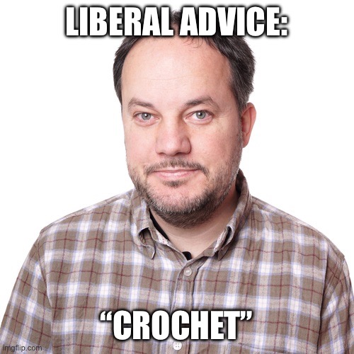 LIBERAL ADVICE:; “CROCHET” | made w/ Imgflip meme maker