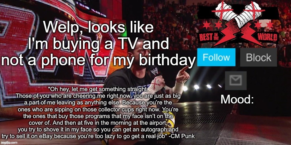 I need a TV, my old one's broken | Welp, looks like I'm buying a TV and not a phone for my birthday | image tagged in cheez's cm punk template | made w/ Imgflip meme maker