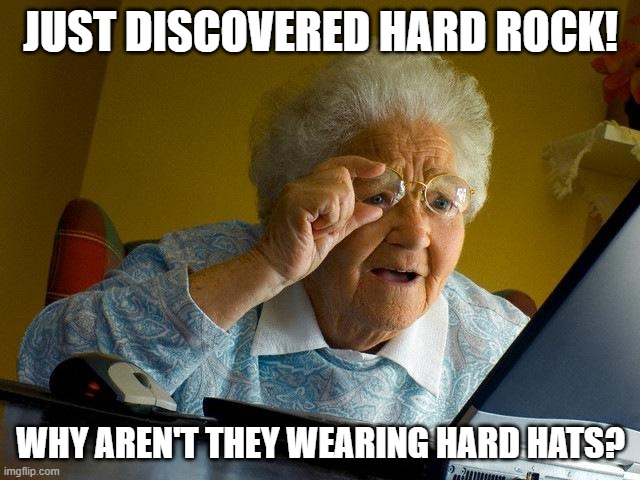 jesus christ this is just fookin gold | JUST DISCOVERED HARD ROCK! WHY AREN'T THEY WEARING HARD HATS? | image tagged in memes,grandma finds the internet | made w/ Imgflip meme maker