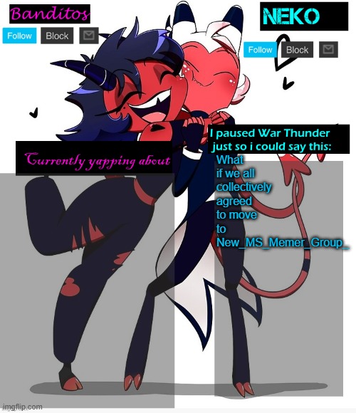 Has 10k rule, banned all the crappy users, we should just be there | What if we all collectively agreed to move to New_MS_Memer_Group_ | image tagged in neko and banditos shared temp | made w/ Imgflip meme maker