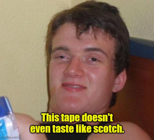 Bottoms up. | This tape doesn't even taste like scotch. | image tagged in memes,10 guy,funny,tape,scotch | made w/ Imgflip meme maker