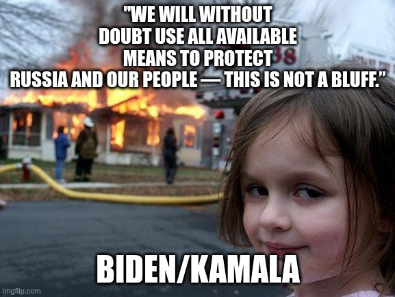 And for what? To “weaken Russia”? To control Ukraine’s minerals? No vital American interest is at stake. | "WE WILL WITHOUT DOUBT USE ALL AVAILABLE MEANS TO PROTECT RUSSIA AND OUR PEOPLE — THIS IS NOT A BLUFF.”; BIDEN/KAMALA | image tagged in memes,disaster girl | made w/ Imgflip meme maker