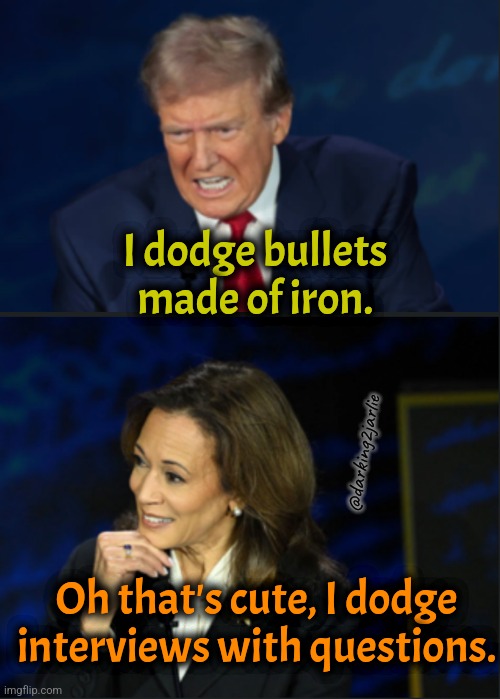 Kamala the Braveheart #QuestionsAreRacist | I dodge bullets made of iron. @darking2jarlie; Oh that's cute, I dodge interviews with questions. | image tagged in trump kamala debate,donald trump,trump,kamala harris,america | made w/ Imgflip meme maker