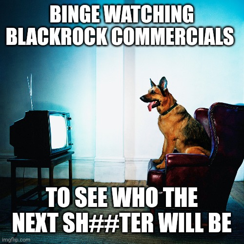 BINGE WATCHING BLACKROCK COMMERCIALS; TO SEE WHO THE NEXT SH##TER WILL BE | image tagged in funny memes | made w/ Imgflip meme maker