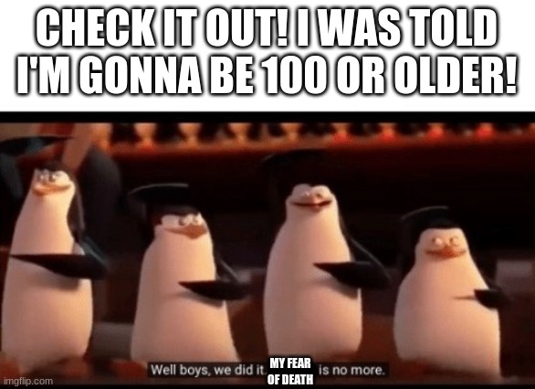 Guys I have good news | CHECK IT OUT! I WAS TOLD I'M GONNA BE 100 OR OLDER! MY FEAR OF DEATH | image tagged in well boys we did it blank is no more,the truth | made w/ Imgflip meme maker