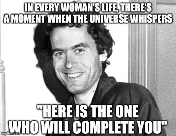 He Completes Me | IN EVERY WOMAN’S LIFE, THERE’S A MOMENT WHEN THE UNIVERSE WHISPERS; "HERE IS THE ONE WHO WILL COMPLETE YOU" | image tagged in ted bundy | made w/ Imgflip meme maker