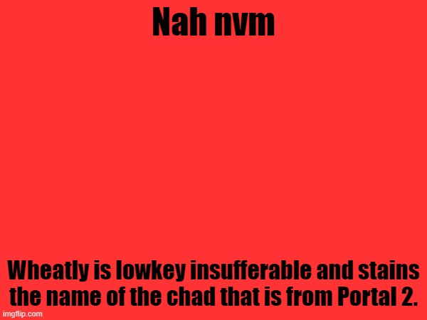 Nah nvm; Wheatly is lowkey insufferable and stains the name of the chad that is from Portal 2. | made w/ Imgflip meme maker