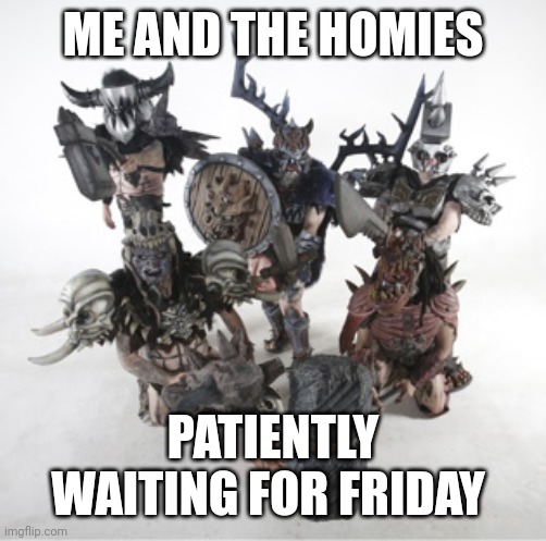 GWAR | ME AND THE HOMIES; PATIENTLY WAITING FOR FRIDAY | image tagged in gwar | made w/ Imgflip meme maker