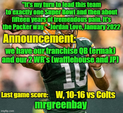 guys upvote all my images to get me to msmg pls | we have our franchise QB (ermak) and our 2 WR's (wafflehouse and JP); W, 10-16 vs Colts | image tagged in mrgreenbay announcement temp | made w/ Imgflip meme maker