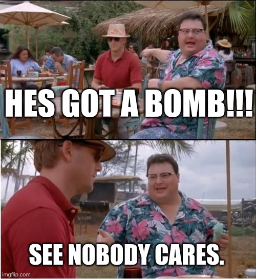 America rn... | HES GOT A BOMB!!! SEE NOBODY CARES. | image tagged in memes,see nobody cares | made w/ Imgflip meme maker