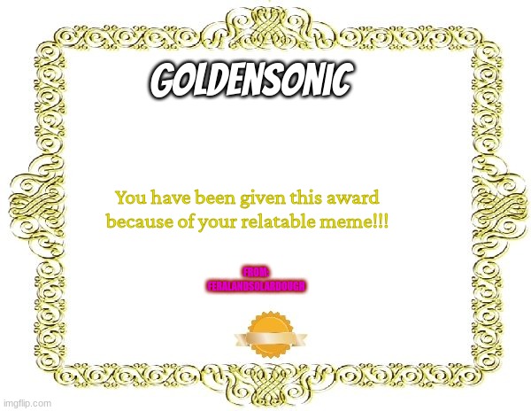 Blank Certificate | GoldenSonic You have been given this award because of your relatable meme!!! FROM:
FERALANDSOLARDOUGH | image tagged in blank certificate | made w/ Imgflip meme maker