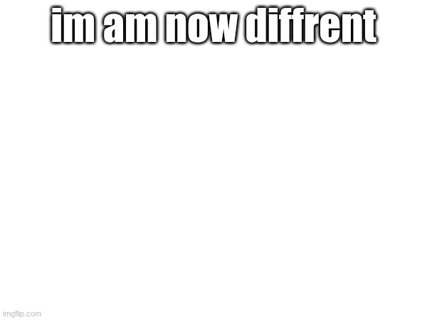 im am now diffrent | made w/ Imgflip meme maker