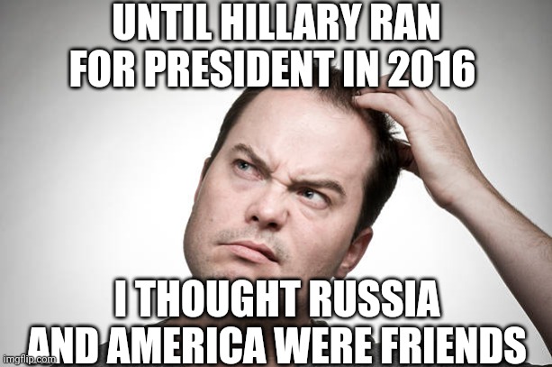 confused | UNTIL HILLARY RAN FOR PRESIDENT IN 2016 I THOUGHT RUSSIA AND AMERICA WERE FRIENDS | image tagged in confused | made w/ Imgflip meme maker