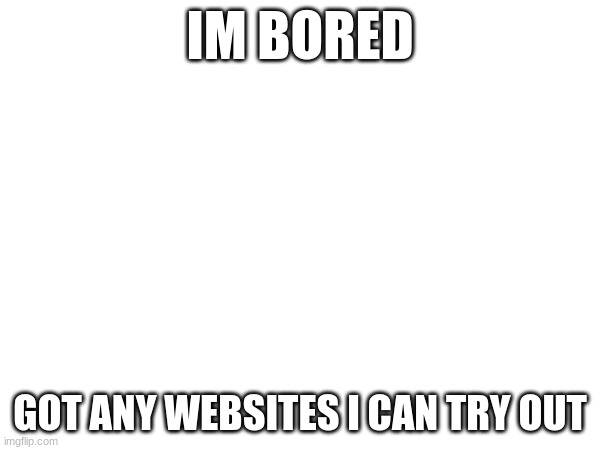 IM BORED; GOT ANY WEBSITES I CAN TRY OUT | made w/ Imgflip meme maker