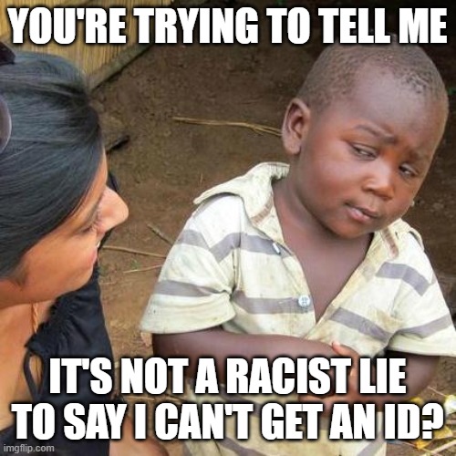 Third World Skeptical Kid Meme | YOU'RE TRYING TO TELL ME IT'S NOT A RACIST LIE TO SAY I CAN'T GET AN ID? | image tagged in memes,third world skeptical kid | made w/ Imgflip meme maker