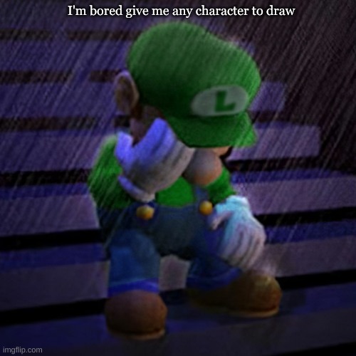 sad luigi | I'm bored give me any character to draw | image tagged in sad luigi | made w/ Imgflip meme maker