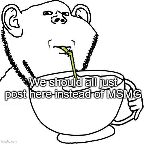 Impjak Sipping Large Cup With Straw | We should all just post here instead of MSMG | image tagged in impjak sipping large cup with straw | made w/ Imgflip meme maker