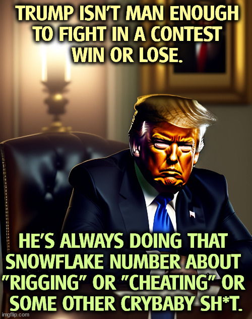 TRUMP ISN'T MAN ENOUGH
 TO FIGHT IN A CONTEST 
WIN OR LOSE. HE'S ALWAYS DOING THAT 
SNOWFLAKE NUMBER ABOUT 
"RIGGING" OR "CHEATING" OR 
SOME OTHER CRYBABY SH*T. | image tagged in trump,crybaby,snowflake,rigged elections,cheating,election fraud | made w/ Imgflip meme maker