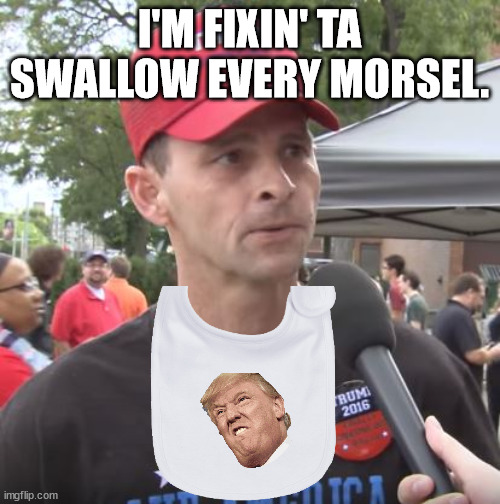 Trump supporter | I'M FIXIN' TA SWALLOW EVERY MORSEL. | image tagged in trump supporter | made w/ Imgflip meme maker