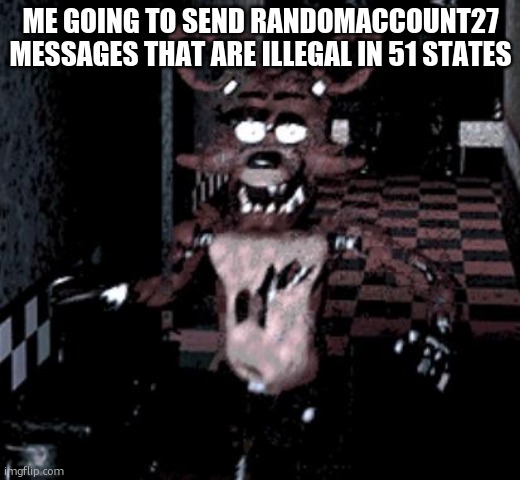 Foxy running | ME GOING TO SEND RANDOMACCOUNT27 MESSAGES THAT ARE ILLEGAL IN 51 STATES | image tagged in foxy running | made w/ Imgflip meme maker