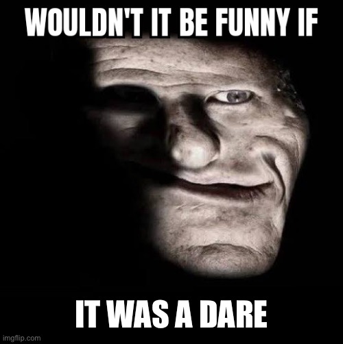 Wouldn't it be funny if x | IT WAS A DARE | image tagged in wouldn't it be funny if x | made w/ Imgflip meme maker