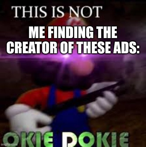 This is not okie dokie | ME FINDING THE CREATOR OF THESE ADS: | image tagged in this is not okie dokie | made w/ Imgflip meme maker