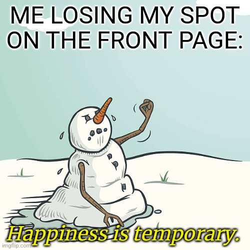 Snowmen are Temporary | ME LOSING MY SPOT ON THE FRONT PAGE:; Happiness is temporary. | image tagged in snowmen are temporary | made w/ Imgflip meme maker