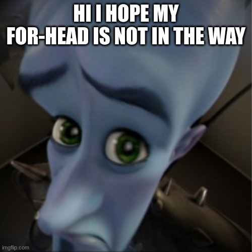 Megamind peeking | HI I HOPE MY FOR-HEAD IS NOT IN THE WAY | image tagged in megamind peeking | made w/ Imgflip meme maker