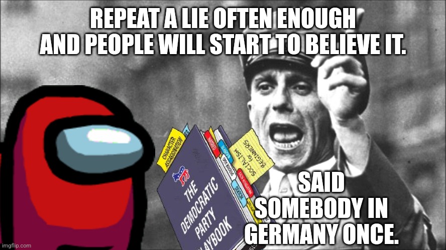 So Now the Narrative is 'The Assassination Attempts are Staged' | REPEAT A LIE OFTEN ENOUGH AND PEOPLE WILL START TO BELIEVE IT. SAID SOMEBODY IN GERMANY ONCE. | image tagged in goebbels | made w/ Imgflip meme maker