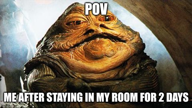 #relatable | POV; ME AFTER STAYING IN MY ROOM FOR 2 DAYS | image tagged in jabba the hutt | made w/ Imgflip meme maker