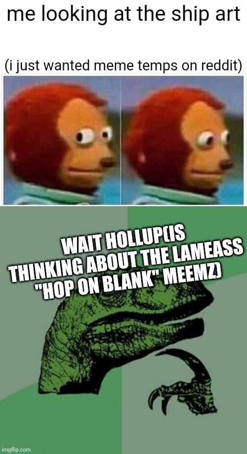 the freaky is consuming me pls help | me looking at the ship art; (i just wanted meme temps on reddit); WAIT HOLLUP(IS THINKING ABOUT THE LAMEASS "HOP ON BLANK" MEEMZ) | image tagged in memes,monkey puppet,philosoraptor | made w/ Imgflip meme maker