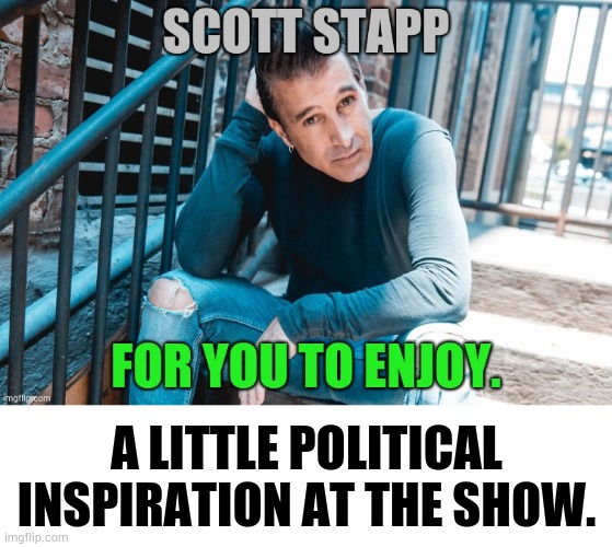 Now A Message From... | A LITTLE POLITICAL INSPIRATION AT THE SHOW. | image tagged in memes,politics,scott stapp,political,inspiration,show | made w/ Imgflip meme maker