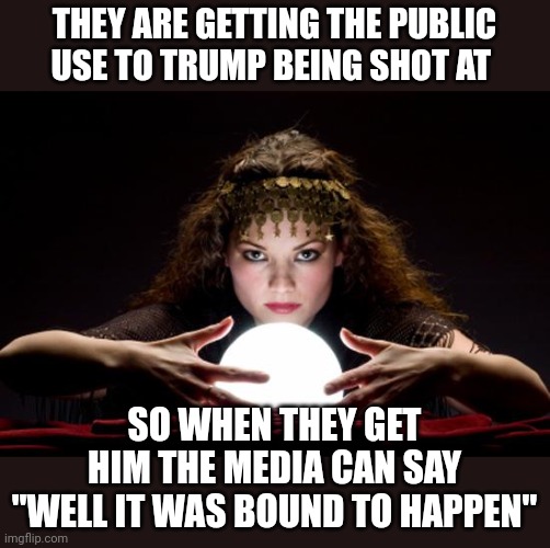 Pray for Trump and the Republic | THEY ARE GETTING THE PUBLIC USE TO TRUMP BEING SHOT AT; SO WHEN THEY GET HIM THE MEDIA CAN SAY "WELL IT WAS BOUND TO HAPPEN" | image tagged in fortune teller | made w/ Imgflip meme maker