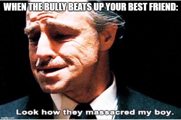 Mafia | WHEN THE BULLY BEATS UP YOUR BEST FRIEND: | image tagged in mafia | made w/ Imgflip meme maker