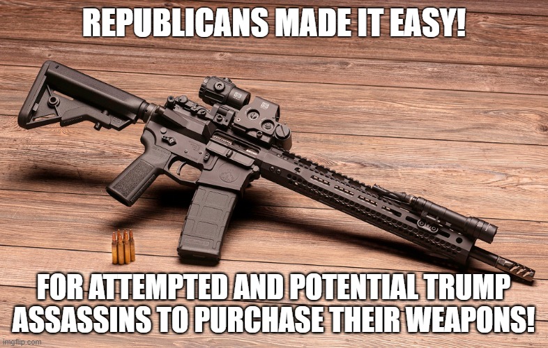 Republicans made it easy! | REPUBLICANS MADE IT EASY! FOR ATTEMPTED AND POTENTIAL TRUMP
ASSASSINS TO PURCHASE THEIR WEAPONS! | image tagged in donald trump,assassination,guns,republicans,a matter of time,gun control | made w/ Imgflip meme maker