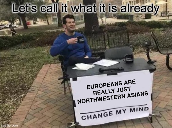 EUROPEANS ARE REALLY JUST NORTHWESTERN ASIANS | Let’s call it what it is already; EUROPEANS ARE REALLY JUST NORTHWESTERN ASIANS | image tagged in memes,change my mind,provemewrong,europeansarereallyjustnorthwesternasians | made w/ Imgflip meme maker