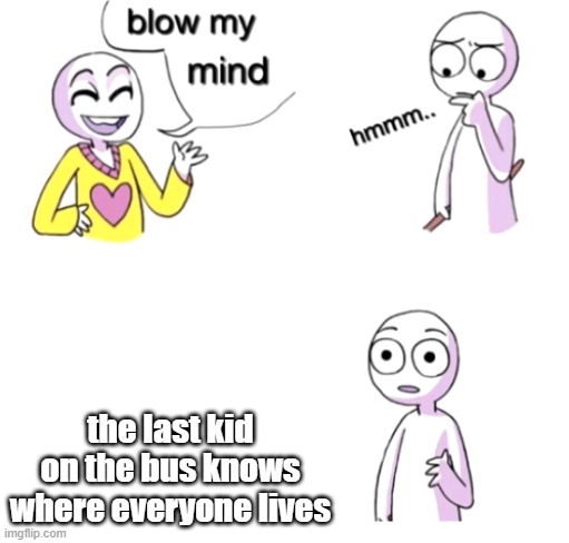 yo | the last kid on the bus knows where everyone lives | image tagged in blow my mind | made w/ Imgflip meme maker