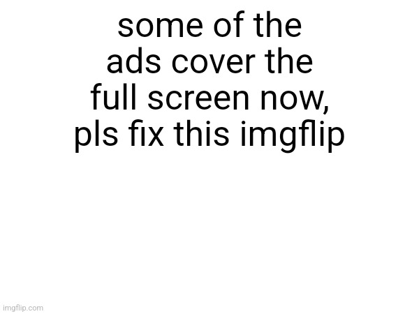 some of the ads cover the full screen now, pls fix this imgflip | made w/ Imgflip meme maker