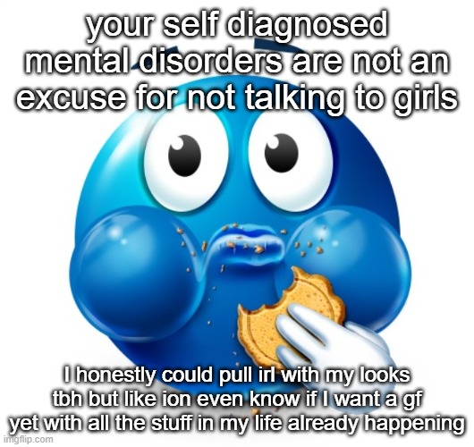 like ofc i want a gf for many reasons but ion know if it's the time tbh | your self diagnosed mental disorders are not an excuse for not talking to girls; I honestly could pull irl with my looks tbh but like ion even know if I want a gf yet with all the stuff in my life already happening | image tagged in blue guy snacking | made w/ Imgflip meme maker