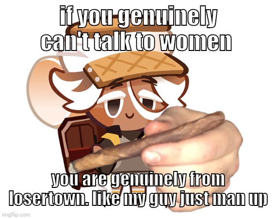 smore cookie with a blunt | if you genuinely can't talk to women; you are genuinely from losertown. like my guy just man up | image tagged in smore cookie with a blunt | made w/ Imgflip meme maker