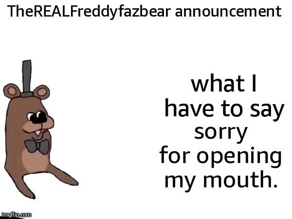 TheREALFreddyFazbear announcement | sorry for opening my mouth. | image tagged in therealfreddyfazbear announcement | made w/ Imgflip meme maker