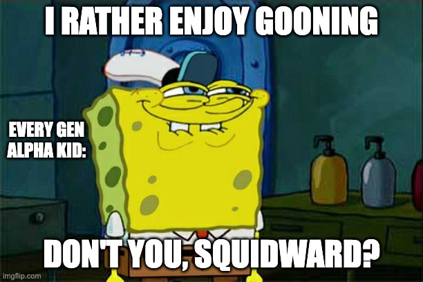 Don't you squidward? | I RATHER ENJOY GOONING; EVERY GEN ALPHA KID:; DON'T YOU, SQUIDWARD? | image tagged in memes,don't you squidward | made w/ Imgflip meme maker