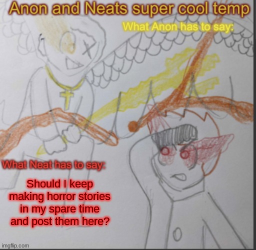 Anon and Neats super cool shared temp | Should I keep making horror stories in my spare time and post them here? | image tagged in anon and neats super cool shared temp | made w/ Imgflip meme maker