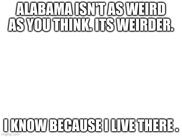 ALABAMA ISN'T AS WEIRD AS YOU THINK. ITS WEIRDER. I KNOW BECAUSE I LIVE THERE . | made w/ Imgflip meme maker