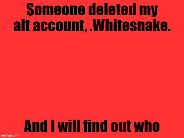 Someone deleted my alt account, .Whitesnake. And I will find out who | made w/ Imgflip meme maker